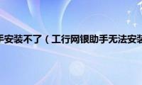 工行网银助手安装不了（工行网银助手无法安装怎么办）