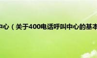 400电话呼叫中心（关于400电话呼叫中心的基本详情介绍）