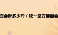 吃一袋方便面会胖多少斤（吃一袋方便面会胖多少）