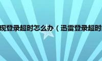 迅雷登录不了出现登录超时怎么办（迅雷登录超时的解决步骤）