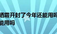 去年的防晒霜开封了今年还能用吗(防晒霜开封一年还能用吗)