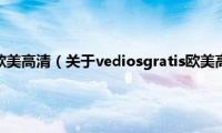 vediosgratis欧美高清（关于vediosgratis欧美高清的基本详情介绍）