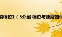 手动挡车的档位1（5介绍(档位与速度如何匹配）)