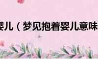 梦见抱着婴儿（梦见抱着婴儿意味着什么）