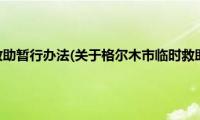 格尔木市临时救助暂行办法(关于格尔木市临时救助暂行办法的简介)