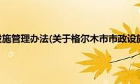 格尔木市市政设施管理办法(关于格尔木市市政设施管理办法的简介)