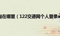 122交通网查询在哪里（122交通网个人登录app在哪里）