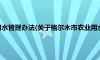 格尔木市农业用水管理办法(关于格尔木市农业用水管理办法的简介)