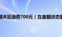 在皇朝沐足消费700元（在皇朝谈恋爱）