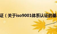 iso9001体系认证（关于iso9001体系认证的基本详情介绍）