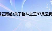 格斗之王97风云再起(关于格斗之王97风云再起的简介)