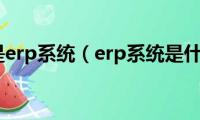 什么是erp系统（erp系统是什么）