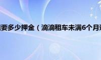 滴滴租车怎么租要多少押金（滴滴租车未满6个月退租可以吗）