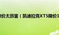 凯迪拉克XT5降价太厉害（凯迪拉克XT5降价14万真的吗）