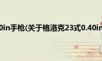 格洛克23式0.40in手枪(关于格洛克23式0.40in手枪的简介)