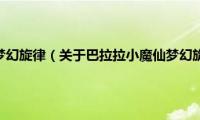 巴拉拉小魔仙梦幻旋律（关于巴拉拉小魔仙梦幻旋律的基本详情介绍）