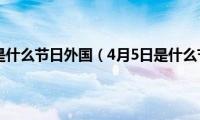 4月5日是什么节日外国（4月5日是什么节日）