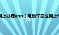 电动车上牌网上办理app（电动车怎么网上申请牌照）