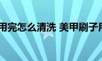 美甲刷子用完怎么清洗(美甲刷子用完的清洗方法)