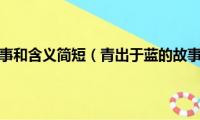 青出于蓝的故事和含义简短（青出于蓝的故事和含义简短内容）