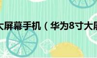 华为8寸大屏幕手机（华为8寸大屏幕手机介绍）