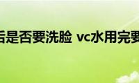 vc水使用后是否要洗脸(vc水用完要洗脸吗)