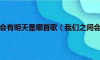 我们之间会不会有明天是哪首歌（我们之间会不会有明天完整歌词）