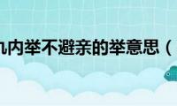 外举不避仇内举不避亲的举意思（举是什么意思）