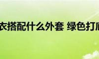 绿色打底衣搭配什么外套(绿色打底衫配什么外套好看)