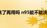 n95可以洗了再用吗(n95能不能洗了再用)