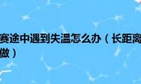 长距离跑马比赛途中遇到失温怎么办（长距离跑马比赛途中遇到失温怎样做）