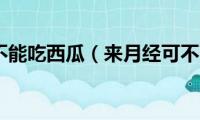 来月经能不能吃西瓜（来月经可不可以吃西瓜）