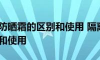 隔离霜和防晒霜的区别和使用(隔离霜和防晒霜的区别和使用)