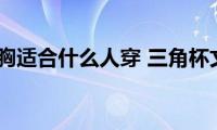 三角杯文胸适合什么人穿(三角杯文胸适合哪种人群)