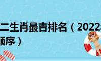 2022年十二生肖最吉排名（2022年十二生肖最吉排名顺序）