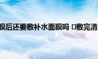 ​敷完清洁面膜后还要敷补水面膜吗(​敷完清洁面膜需要敷补水面膜吗)