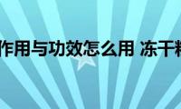 冻干粉的作用与功效怎么用(冻干粉的作用与功效)