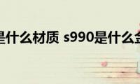 s990是什么材质(s990是什么金属)