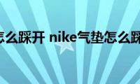 气垫怎么踩开(nike气垫怎么踩开)