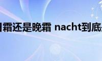 nacht是日霜还是晚霜(nacht到底是日霜还是晚霜)