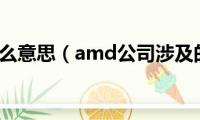 amd是什么意思（amd公司涉及的领域）