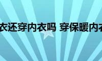 穿保暖内衣还穿内衣吗(穿保暖内衣还需要穿内衣吗)