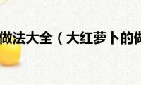 大红萝卜的做法大全（大红萝卜的做法教程）