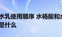 水杨酸和水乳使用顺序(水杨酸和水乳的正确使用顺序是什么)