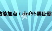 街霸刷图技能加点（dnf95男街霸刷图加点攻略）