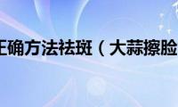 大蒜擦脸正确方法祛斑（大蒜擦脸能祛斑的正确方法）