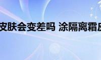 涂隔离霜皮肤会变差吗(涂隔离霜皮肤会不会变差)