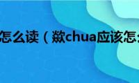 歘chua怎么读（歘chua应该怎么读）