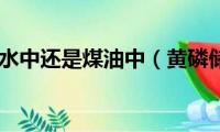 黄磷储存在水中还是煤油中（黄磷储存方法）