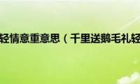 千里送鹅毛礼轻情意重意思（千里送鹅毛礼轻情意重意思详情）